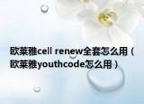 欧莱雅cell renew全套怎么用（欧莱雅youthcode怎么用）