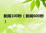 新闻100秒（新闻600秒）