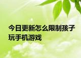 今日更新怎么限制孩子玩手机游戏