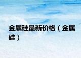 金属硅最新价格（金属硅）
