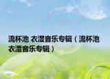流杯池 衣湿音乐专辑（流杯池 衣湿音乐专辑）