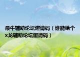 最牛辅助论坛邀请码（谁能给个x龙辅助论坛邀请码）