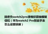 鍗庝负watch2pro濡備綍鍏抽棴閿佸睆（华为watch2 Pro智能手表怎么设置锁屏）