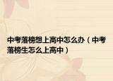 中考落榜想上高中怎么办（中考落榜生怎么上高中）