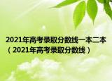 2021年高考录取分数线一本二本（2021年高考录取分数线）