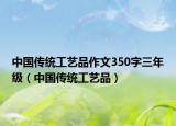 中国传统工艺品作文350字三年级（中国传统工艺品）