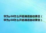 华为p50怎么开启通话自动录音（华为p50怎么开启通话自动录音）