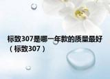 标致307是哪一年款的质量最好（标致307）