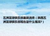 五洲足球俱乐部最新消息（陕西五洲足球俱乐部现在是什么情况?）