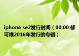 iphone se2发行时间（00:00 郁可唯2016年发行的专辑）