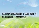 忘川风华录陆游答题（陆游 游戏《忘川风华录》中的角色）