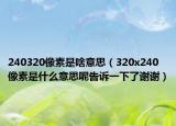 240320像素是啥意思（320x240像素是什么意思呢告诉一下了谢谢）