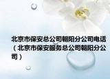 北京市保安总公司朝阳分公司电话（北京市保安服务总公司朝阳分公司）