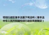 特别行政区基本法属于宪法吗（基本法 中华人民共和国特别行政区宪制规定）