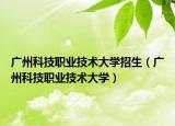 广州科技职业技术大学招生（广州科技职业技术大学）