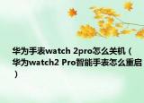华为手表watch 2pro怎么关机（华为watch2 Pro智能手表怎么重启）