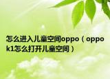 怎么进入儿童空间oppo（oppok1怎么打开儿童空间）