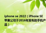 iphone se 2022（iPhone SE 苹果公司于2016年发布的手机产品）