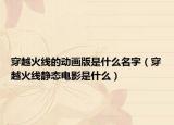 穿越火线的动画版是什么名字（穿越火线静态电影是什么）