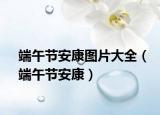 端午节安康图片大全（端午节安康）