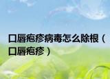 口唇疱疹病毒怎么除根（口唇疱疹）
