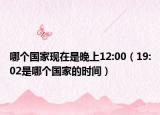 哪个国家现在是晚上12:00（19:02是哪个国家的时间）