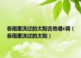 春雨里洗过的太阳吉他谱c调（春雨里洗过的太阳）