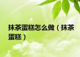 抹茶蛋糕怎么做（抹茶蛋糕）
