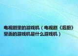 电视剧里的游戏机（电视剧《后厨》里面的游戏机是什么游戏机）