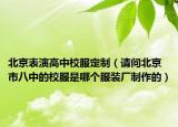 北京表演高中校服定制（请问北京市八中的校服是哪个服装厂制作的）