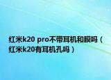 红米k20 pro不带耳机和膜吗（红米k20有耳机孔吗）