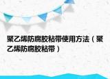 聚乙烯防腐胶粘带使用方法（聚乙烯防腐胶粘带）