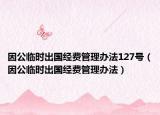 因公临时出国经费管理办法127号（因公临时出国经费管理办法）