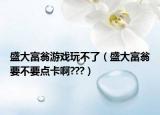 盛大富翁游戏玩不了（盛大富翁要不要点卡啊???）