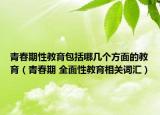 青春期性教育包括哪几个方面的教育（青春期 全面性教育相关词汇）