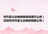 华升富士达电梯维保待遇怎么样（深圳市华升富士达电梯有限公司）