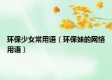 环保少女常用语（环保妹的网络用语）