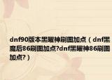 dnf90版本黑曜神刷图加点（dnf黑魔后86刷图加点?dnf黑曜神86刷图加点?）