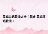 吴斌说唱歌曲大全（禁止 吴斌演唱歌曲）