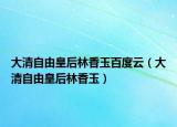 大清自由皇后林香玉百度云（大清自由皇后林香玉）