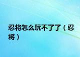 忍将怎么玩不了了（忍将）