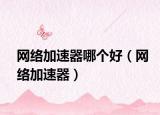 网络加速器哪个好（网络加速器）