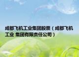 成都飞机工业集团股票（成都飞机工业 集团有限责任公司）