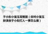 于小彤小宝玉完整版（你对小宝玉扮演者于小彤打人一事怎么看）