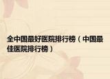 全中国最好医院排行榜（中国最佳医院排行榜）