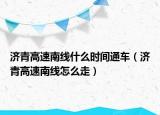 济青高速南线什么时间通车（济青高速南线怎么走）