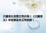 三国演义吕蒙之死片段（《三国演义》中吕蒙是怎么死的呢）