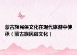 蒙古族民俗文化在现代旅游中传承（蒙古族民俗文化）
