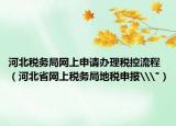 河北税务局网上申请办理税控流程（河北省网上税务局地税申报\