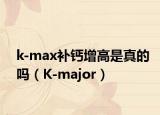 k-max补钙增高是真的吗（K-major）